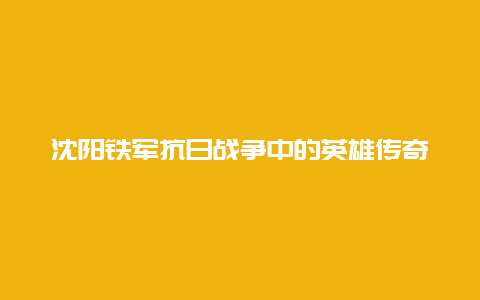 沈阳铁军抗日战争中的英雄传奇