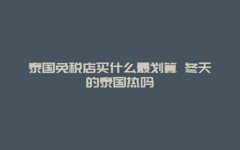 泰国免税店买什么最划算 冬天的泰国热吗