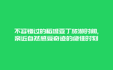 不容错过的稻城亚丁旅游时间,亲近自然感受奇迹的绝佳时刻