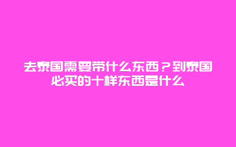 去泰国需要带什么东西？到泰国必买的十样东西是什么