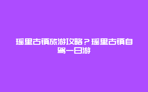 瑶里古镇旅游攻略？瑶里古镇自驾一日游