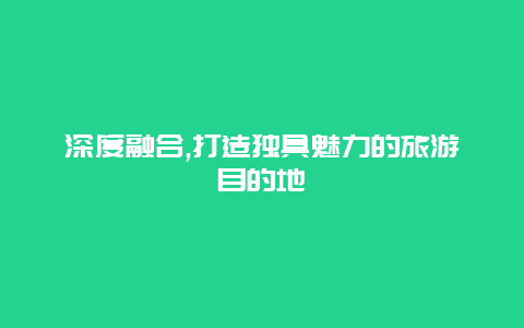 深度融合,打造独具魅力的旅游目的地