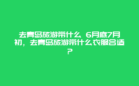 去青岛旅游带什么 6月底7月初，去青岛旅游带什么衣服合适？