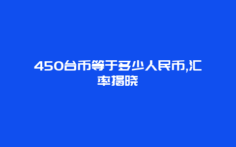 450台币等于多少人民币,汇率揭晓