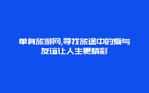 单身旅游网,寻找旅途中的爱与友谊让人生更精彩