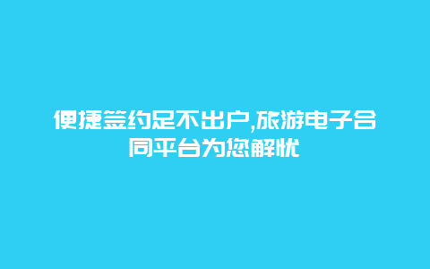 便捷签约足不出户,旅游电子合同平台为您解忧