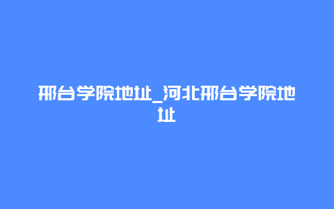 邢台学院地址_河北邢台学院地址