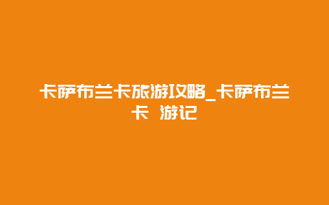 卡萨布兰卡旅游攻略_卡萨布兰卡 游记