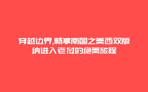 穿越边界,畅享南国之美西双版纳进入老挝的绝美旅程