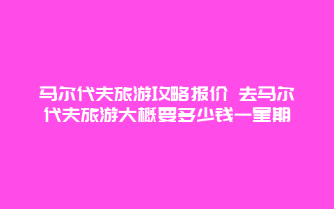 马尔代夫旅游攻略报价 去马尔代夫旅游大概要多少钱一星期