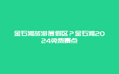 金石滩旅游度假区？金石滩2024免费景点