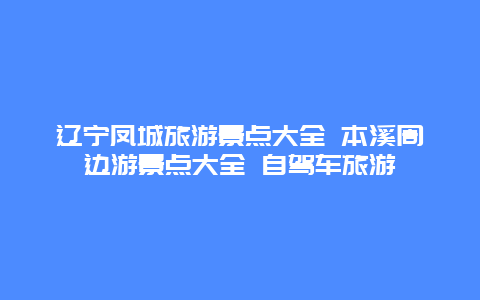 辽宁凤城旅游景点大全 本溪周边游景点大全 自驾车旅游