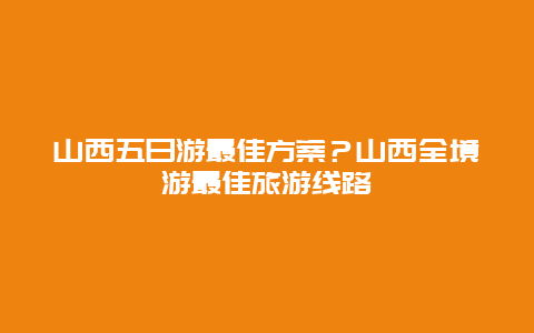 山西五日游最佳方案？山西全境游最佳旅游线路