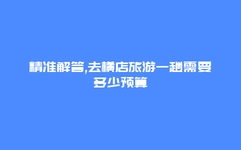 精准解答,去横店旅游一趟需要多少预算