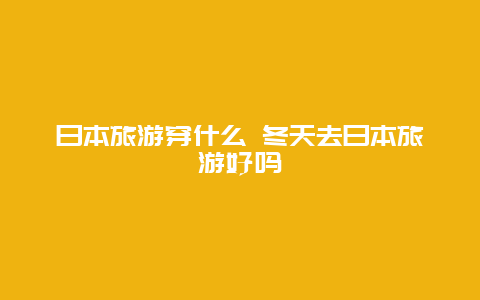 日本旅游穿什么 冬天去日本旅游好吗