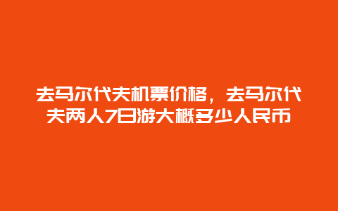 去马尔代夫机票价格，去马尔代夫两人7日游大概多少人民币