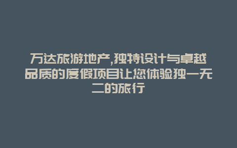 万达旅游地产,独特设计与卓越品质的度假项目让您体验独一无二的旅行