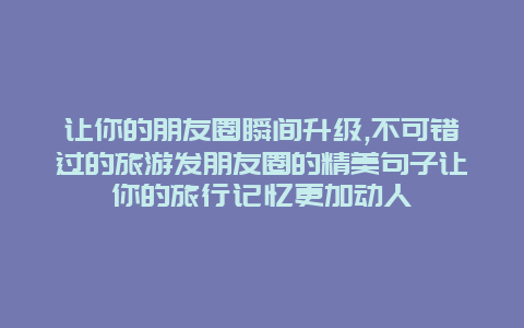 让你的朋友圈瞬间升级,不可错过的旅游发朋友圈的精美句子让你的旅行记忆更加动人