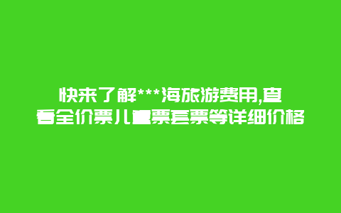 快来了解***海旅游费用,查看全价票儿童票套票等详细价格