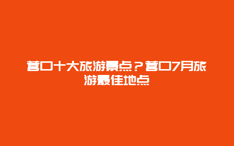 营口十大旅游景点？营口7月旅游最佳地点