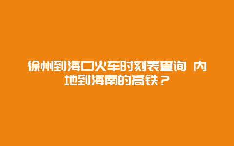 徐州到海口火车时刻表查询 内地到海南的高铁？