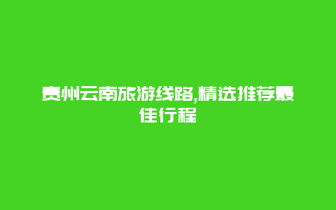 贵州云南旅游线路,精选推荐最佳行程