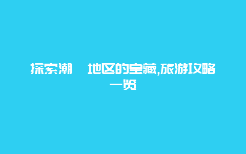 探索潮汕地区的宝藏,旅游攻略一览