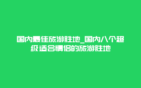 国内最佳旅游胜地_国内八个超级适合情侣的旅游胜地