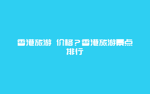 香港旅游 价格？香港旅游景点排行