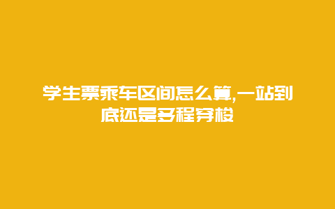 学生票乘车区间怎么算,一站到底还是多程穿梭