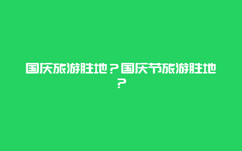 国庆旅游胜地？国庆节旅游胜地？