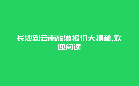 长沙到云南旅游报价大揭秘,欢迎阅读