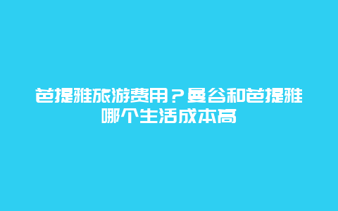 芭提雅旅游费用？曼谷和芭提雅哪个生活成本高