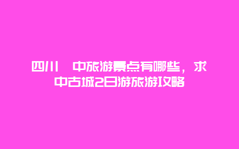 四川阆中旅游景点有哪些，求阆中古城2日游旅游攻略