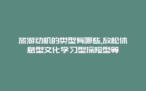 旅游动机的类型有哪些,放松休息型文化学习型探险型等