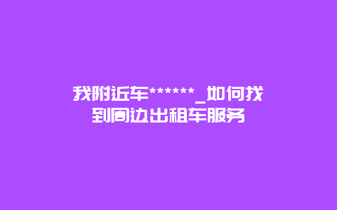 我附近车******_如何找到周边出租车服务