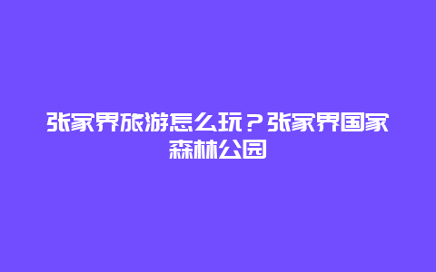 张家界旅游怎么玩？张家界国家森林公园