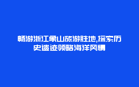 畅游浙江象山旅游胜地,探索历史遗迹领略海洋风情