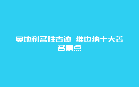 奥地利名胜古迹 维也纳十大著名景点