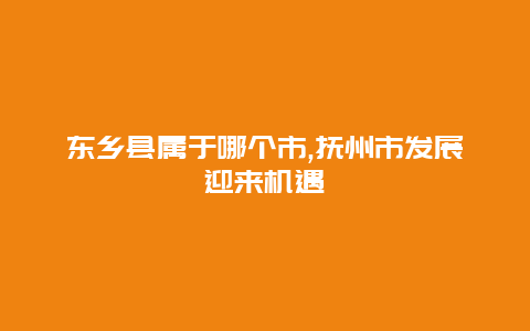 东乡县属于哪个市,抚州市发展迎来机遇