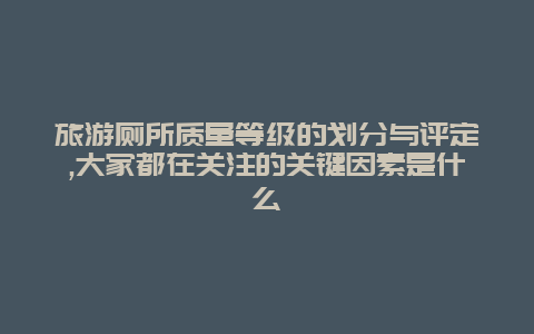 旅游厕所质量等级的划分与评定,大家都在关注的关键因素是什么