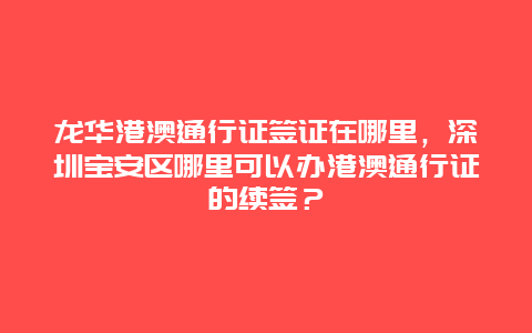 龙华港澳通行证签证在哪里，深圳宝安区哪里可以办港澳通行证的续签？