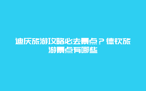 迪庆旅游攻略必去景点？德钦旅游景点有哪些