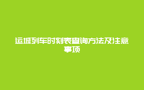 运城列车时刻表查询方法及注意事项