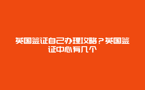 英国签证自己办理攻略？英国签证中心有几个