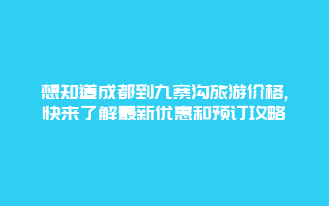 想知道成都到九寨沟旅游价格,快来了解最新优惠和预订攻略