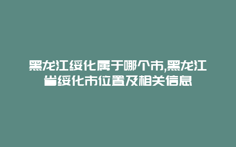 黑龙江绥化属于哪个市,黑龙江省绥化市位置及相关信息