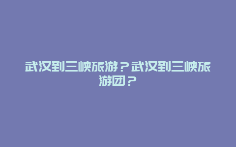 武汉到三峡旅游？武汉到三峡旅游团？