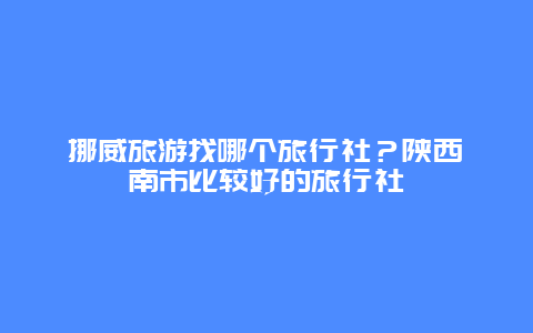 挪威旅游找哪个旅行社？陕西渭南市比较好的旅行社