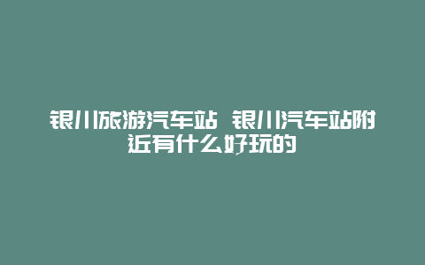 银川旅游汽车站 银川汽车站附近有什么好玩的